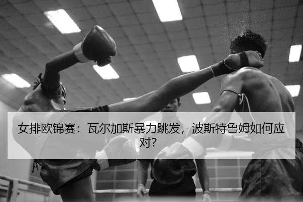 女排欧锦赛：瓦尔加斯暴力跳发，波斯特鲁姆如何应对？